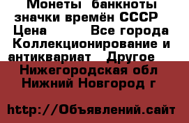 Монеты, банкноты,значки времён СССР › Цена ­ 200 - Все города Коллекционирование и антиквариат » Другое   . Нижегородская обл.,Нижний Новгород г.